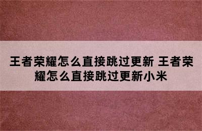 王者荣耀怎么直接跳过更新 王者荣耀怎么直接跳过更新小米